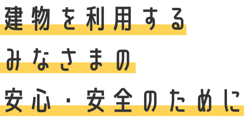 建物を利用するみなさまの安心・安全のために