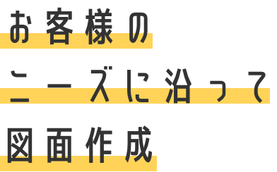 お客様のニーズに沿って図面作成