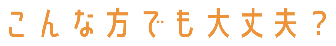 こんな方でも大丈夫？