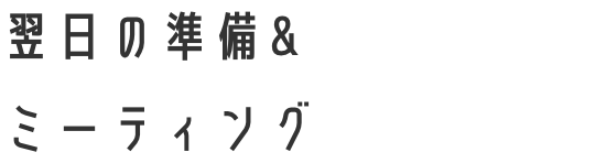 翌日の準備&ミーティング
