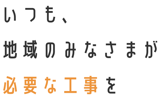 いつも、地域のみなさまが必要な工事を